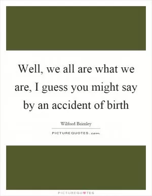 Well, we all are what we are, I guess you might say by an accident of birth Picture Quote #1