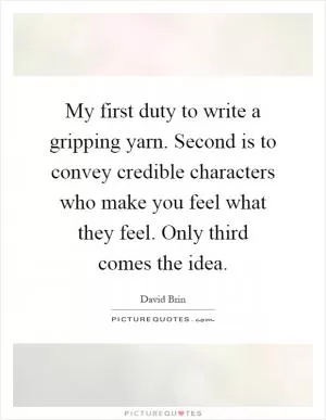 My first duty to write a gripping yarn. Second is to convey credible characters who make you feel what they feel. Only third comes the idea Picture Quote #1