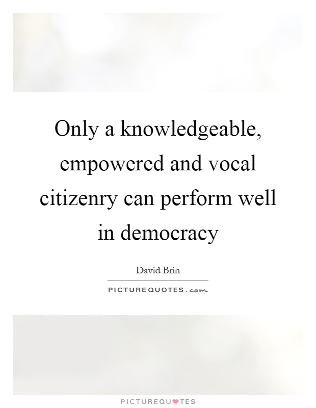Only a knowledgeable, empowered and vocal citizenry can perform well in democracy Picture Quote #1