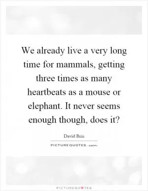 We already live a very long time for mammals, getting three times as many heartbeats as a mouse or elephant. It never seems enough though, does it? Picture Quote #1
