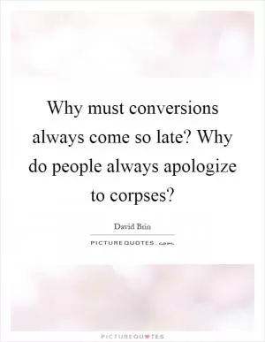 Why must conversions always come so late? Why do people always apologize to corpses? Picture Quote #1