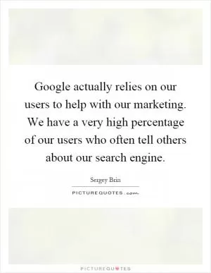 Google actually relies on our users to help with our marketing. We have a very high percentage of our users who often tell others about our search engine Picture Quote #1