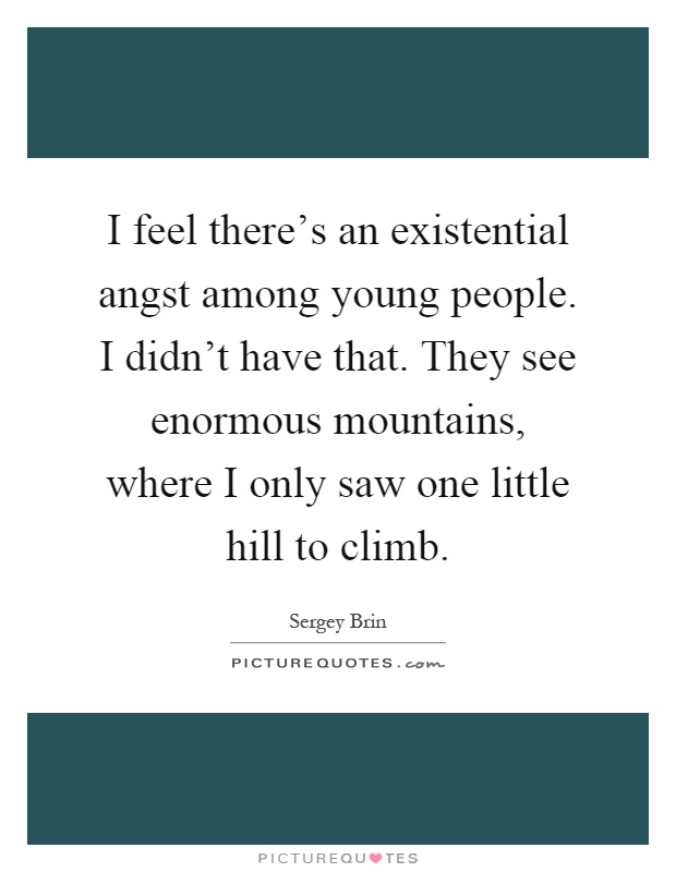 I feel there's an existential angst among young people. I didn't have that. They see enormous mountains, where I only saw one little hill to climb Picture Quote #1
