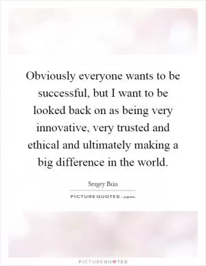 Obviously everyone wants to be successful, but I want to be looked back on as being very innovative, very trusted and ethical and ultimately making a big difference in the world Picture Quote #1