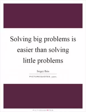 Solving big problems is easier than solving little problems Picture Quote #1