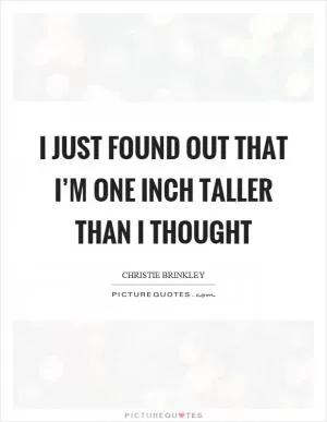 I just found out that I’m one inch taller than I thought Picture Quote #1