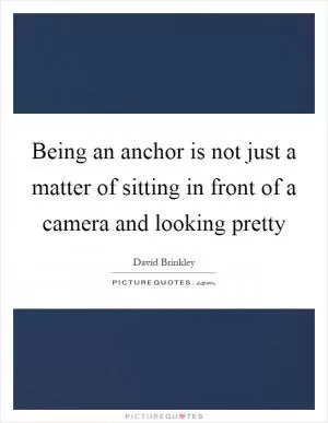 Being an anchor is not just a matter of sitting in front of a camera and looking pretty Picture Quote #1