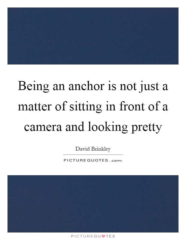Being an anchor is not just a matter of sitting in front of a camera and looking pretty Picture Quote #1