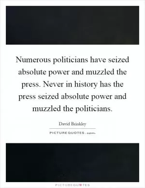 Numerous politicians have seized absolute power and muzzled the press. Never in history has the press seized absolute power and muzzled the politicians Picture Quote #1