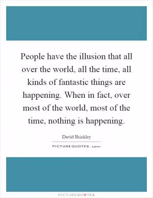People have the illusion that all over the world, all the time, all kinds of fantastic things are happening. When in fact, over most of the world, most of the time, nothing is happening Picture Quote #1