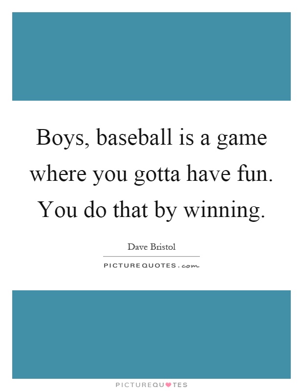 Boys, baseball is a game where you gotta have fun. You do that by winning Picture Quote #1