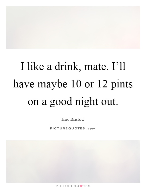 I like a drink, mate. I'll have maybe 10 or 12 pints on a good night out Picture Quote #1