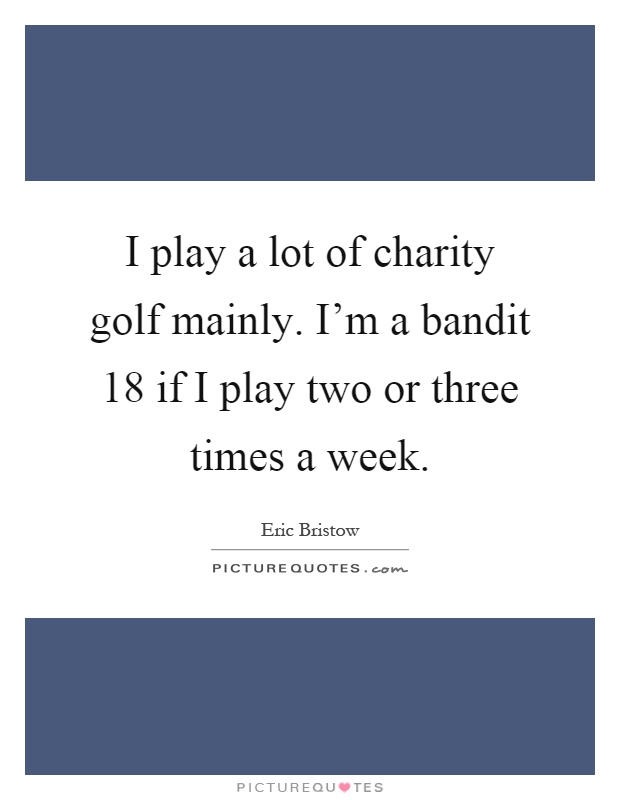 I play a lot of charity golf mainly. I'm a bandit 18 if I play two or three times a week Picture Quote #1