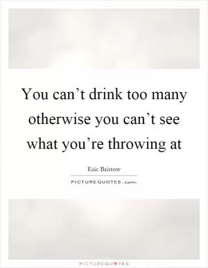 You can’t drink too many otherwise you can’t see what you’re throwing at Picture Quote #1