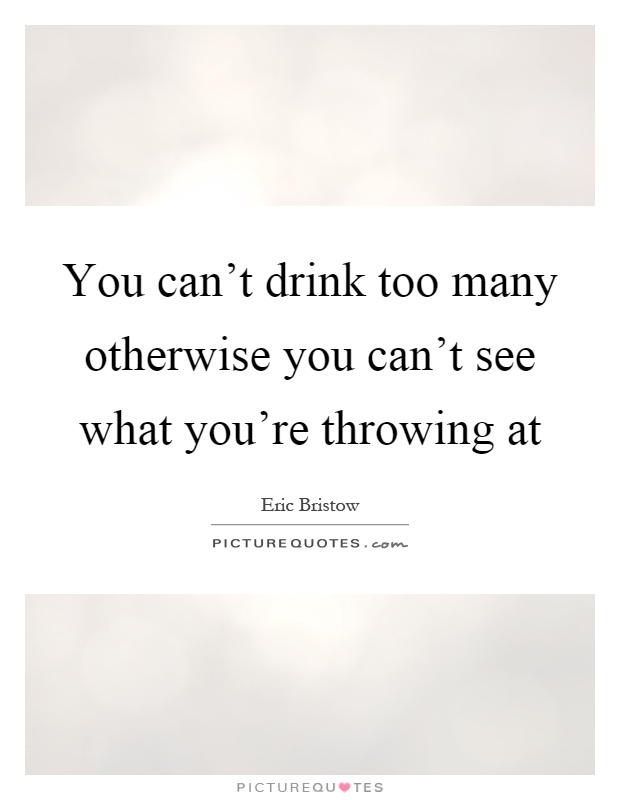 You can't drink too many otherwise you can't see what you're throwing at Picture Quote #1