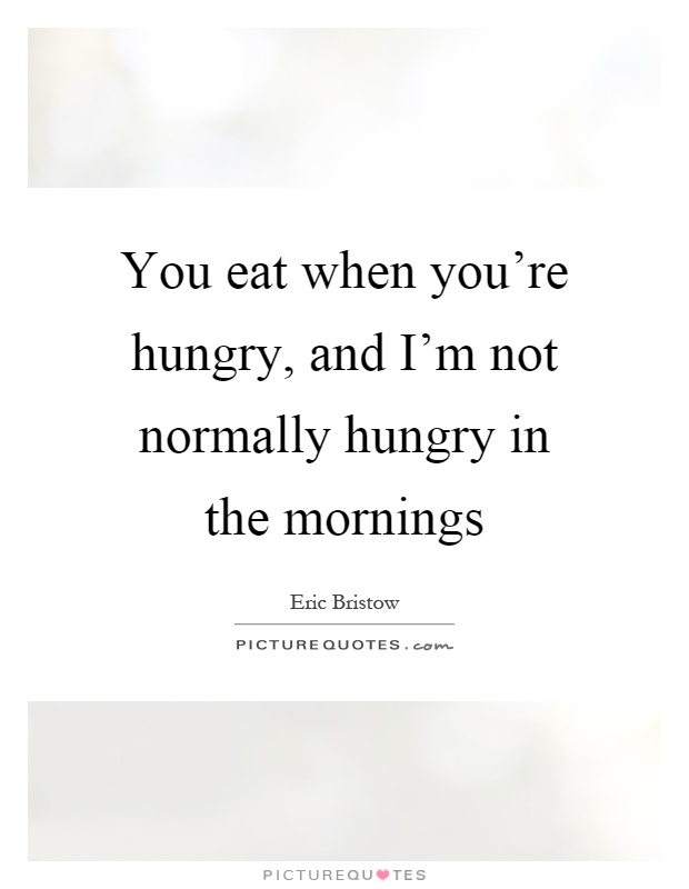 You eat when you're hungry, and I'm not normally hungry in the mornings Picture Quote #1