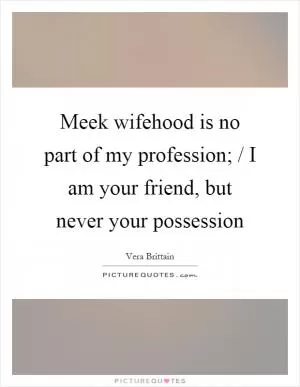 Meek wifehood is no part of my profession; / I am your friend, but never your possession Picture Quote #1