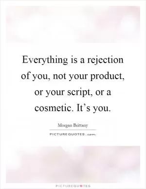 Everything is a rejection of you, not your product, or your script, or a cosmetic. It’s you Picture Quote #1