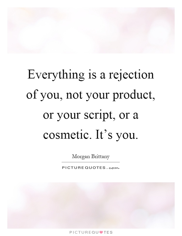 Everything is a rejection of you, not your product, or your script, or a cosmetic. It's you Picture Quote #1