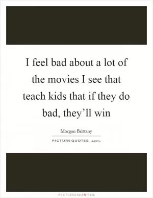 I feel bad about a lot of the movies I see that teach kids that if they do bad, they’ll win Picture Quote #1