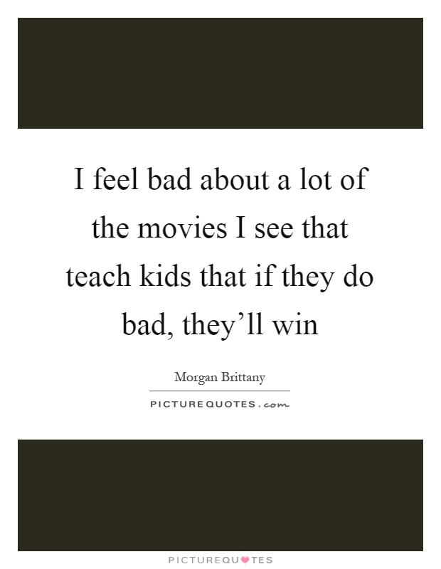 I feel bad about a lot of the movies I see that teach kids that if they do bad, they'll win Picture Quote #1