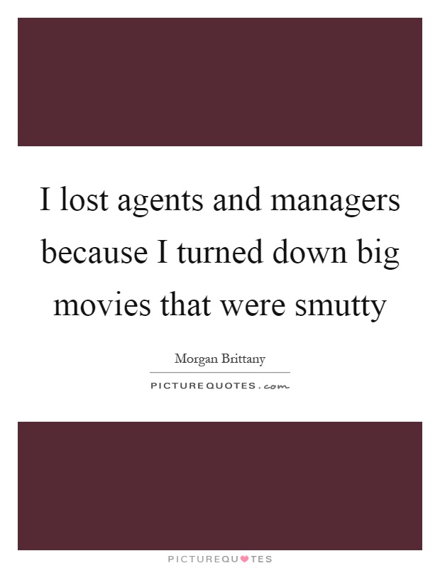 I lost agents and managers because I turned down big movies that were smutty Picture Quote #1