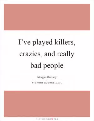 I’ve played killers, crazies, and really bad people Picture Quote #1