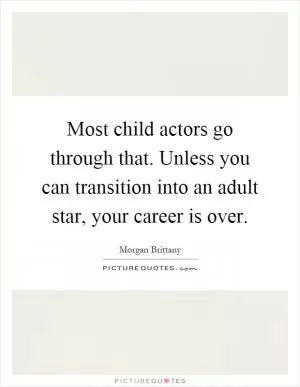 Most child actors go through that. Unless you can transition into an adult star, your career is over Picture Quote #1
