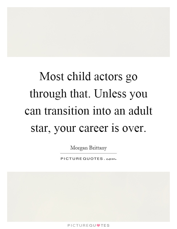 Most child actors go through that. Unless you can transition into an adult star, your career is over Picture Quote #1