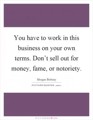 You have to work in this business on your own terms. Don’t sell out for money, fame, or notoriety Picture Quote #1