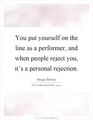 You put yourself on the line as a performer, and when people reject you, it’s a personal rejection Picture Quote #1