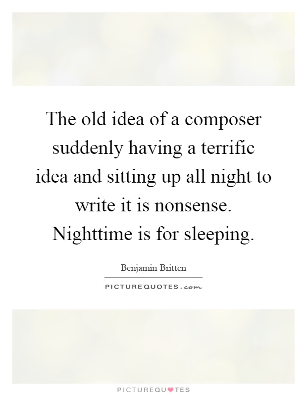 The old idea of a composer suddenly having a terrific idea and sitting up all night to write it is nonsense. Nighttime is for sleeping Picture Quote #1
