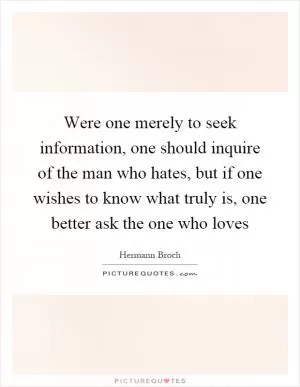 Were one merely to seek information, one should inquire of the man who hates, but if one wishes to know what truly is, one better ask the one who loves Picture Quote #1