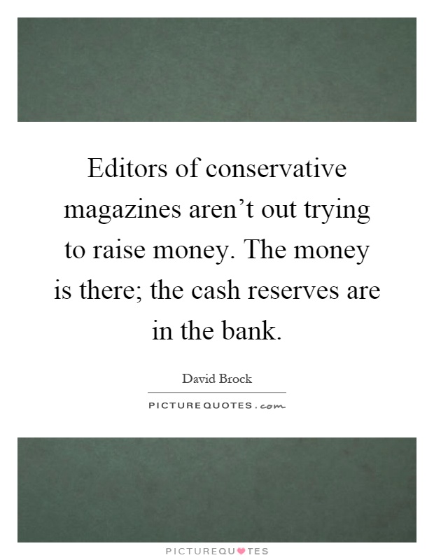 Editors of conservative magazines aren't out trying to raise money. The money is there; the cash reserves are in the bank Picture Quote #1