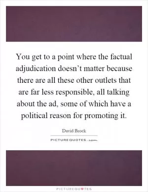 You get to a point where the factual adjudication doesn’t matter because there are all these other outlets that are far less responsible, all talking about the ad, some of which have a political reason for promoting it Picture Quote #1
