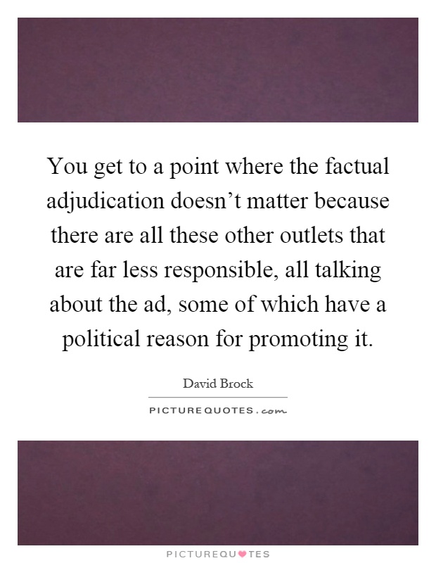 You get to a point where the factual adjudication doesn't matter because there are all these other outlets that are far less responsible, all talking about the ad, some of which have a political reason for promoting it Picture Quote #1