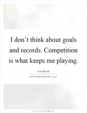 I don’t think about goals and records. Competition is what keeps me playing Picture Quote #1