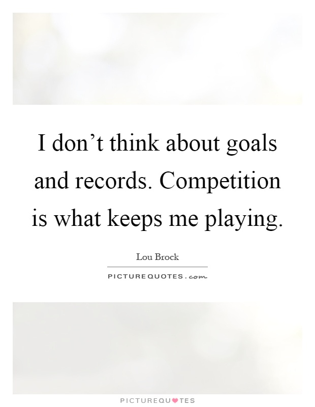 I don't think about goals and records. Competition is what keeps me playing Picture Quote #1