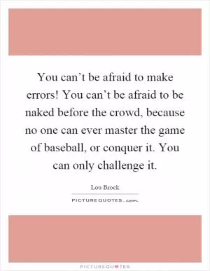 You can’t be afraid to make errors! You can’t be afraid to be naked before the crowd, because no one can ever master the game of baseball, or conquer it. You can only challenge it Picture Quote #1
