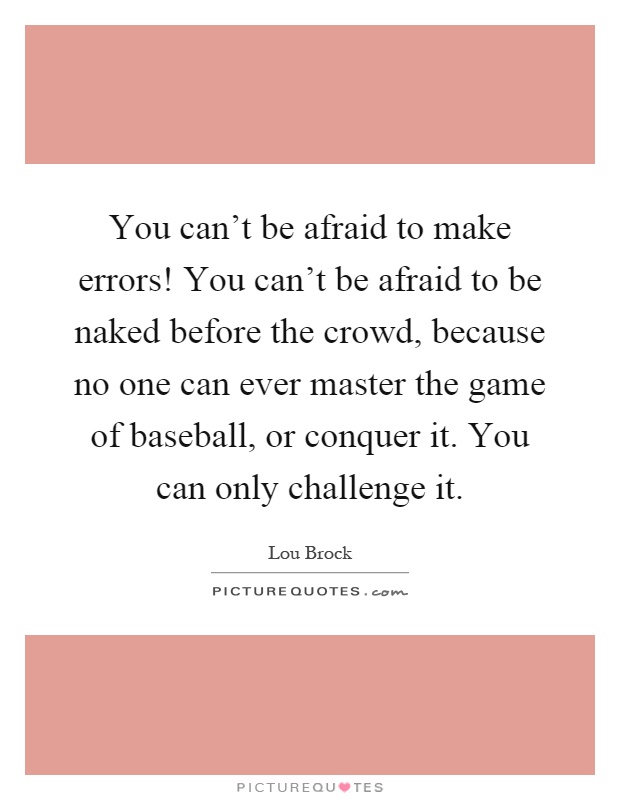 You can't be afraid to make errors! You can't be afraid to be naked before the crowd, because no one can ever master the game of baseball, or conquer it. You can only challenge it Picture Quote #1