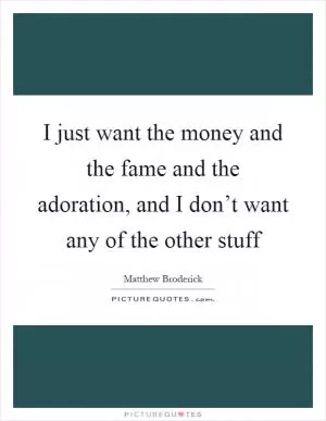 I just want the money and the fame and the adoration, and I don’t want any of the other stuff Picture Quote #1