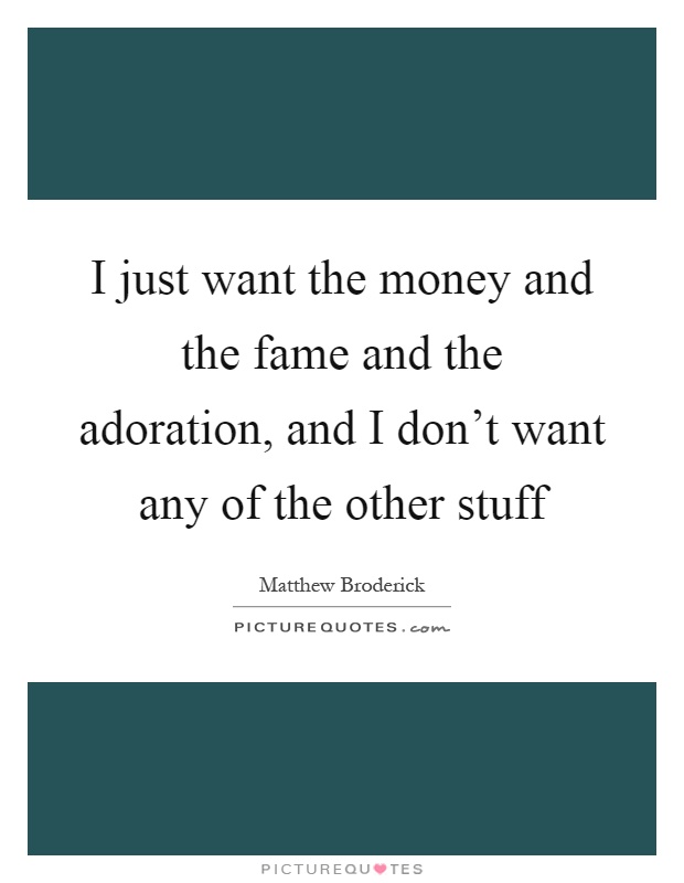 I just want the money and the fame and the adoration, and I don't want any of the other stuff Picture Quote #1