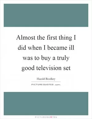 Almost the first thing I did when I became ill was to buy a truly good television set Picture Quote #1