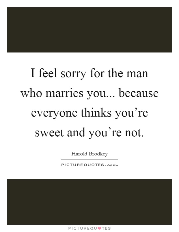 I feel sorry for the man who marries you... because everyone thinks you're sweet and you're not Picture Quote #1