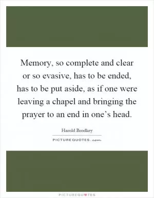Memory, so complete and clear or so evasive, has to be ended, has to be put aside, as if one were leaving a chapel and bringing the prayer to an end in one’s head Picture Quote #1