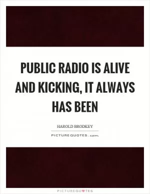 Public radio is alive and kicking, it always has been Picture Quote #1