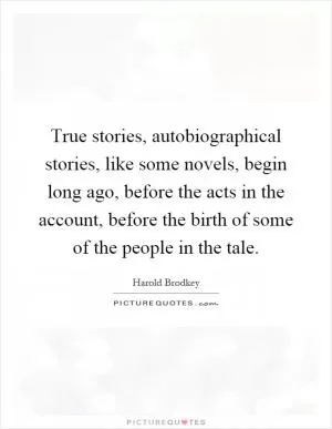 True stories, autobiographical stories, like some novels, begin long ago, before the acts in the account, before the birth of some of the people in the tale Picture Quote #1