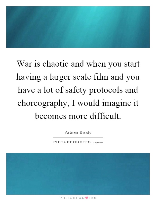 War is chaotic and when you start having a larger scale film and you have a lot of safety protocols and choreography, I would imagine it becomes more difficult Picture Quote #1