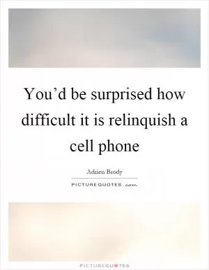 You’d be surprised how difficult it is relinquish a cell phone Picture Quote #1