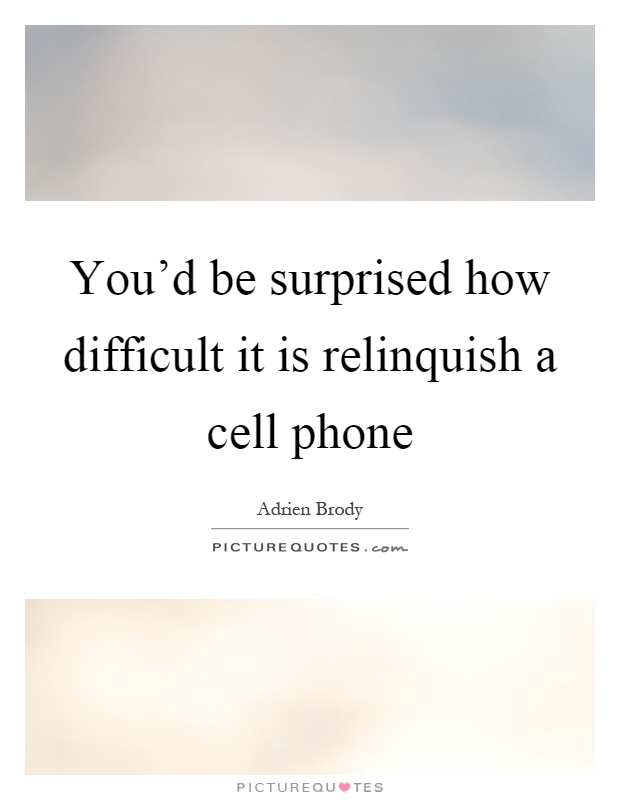 You'd be surprised how difficult it is relinquish a cell phone Picture Quote #1